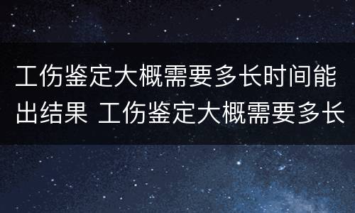 工伤鉴定大概需要多长时间能出结果 工伤鉴定大概需要多长时间能出结果呢