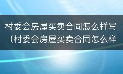 村委会房屋买卖合同怎么样写（村委会房屋买卖合同怎么样写的）