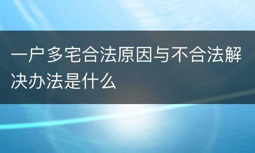 一户多宅合法原因与不合法解决办法是什么