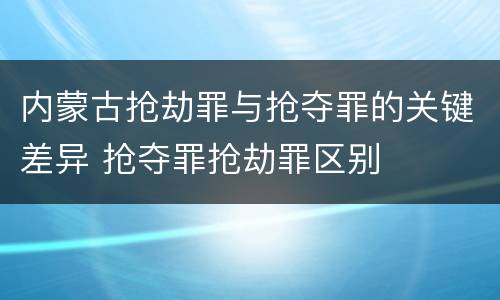 内蒙古抢劫罪与抢夺罪的关键差异 抢夺罪抢劫罪区别
