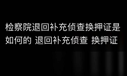 检察院退回补充侦查换押证是如何的 退回补充侦查 换押证