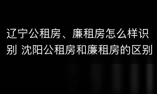 辽宁公租房、廉租房怎么样识别 沈阳公租房和廉租房的区别