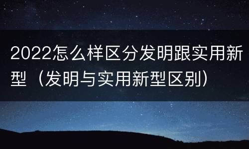 2022怎么样区分发明跟实用新型（发明与实用新型区别）
