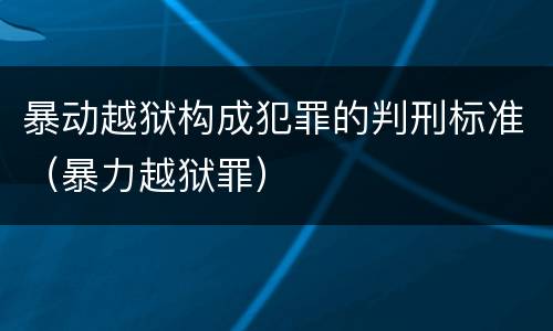 暴动越狱构成犯罪的判刑标准（暴力越狱罪）