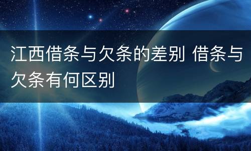 江西借条与欠条的差别 借条与欠条有何区别