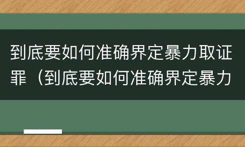 到底要如何准确界定暴力取证罪（到底要如何准确界定暴力取证罪行）