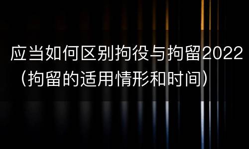 应当如何区别拘役与拘留2022（拘留的适用情形和时间）