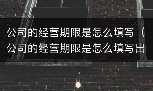公司的经营期限是怎么填写（公司的经营期限是怎么填写出来的）