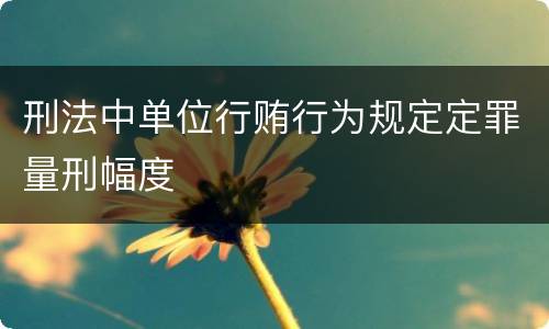 刑法中单位行贿行为规定定罪量刑幅度