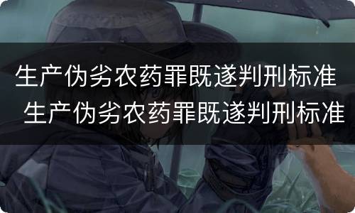 生产伪劣农药罪既遂判刑标准 生产伪劣农药罪既遂判刑标准是多少