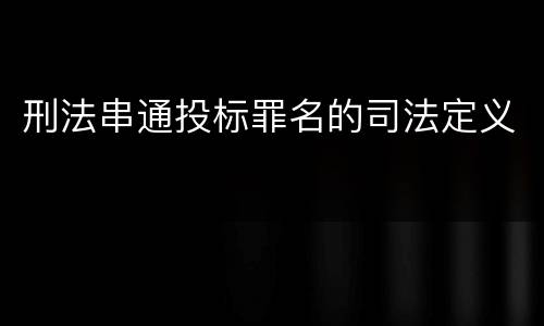 刑法串通投标罪名的司法定义