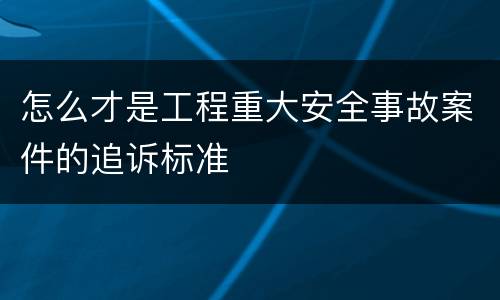 怎么才是工程重大安全事故案件的追诉标准