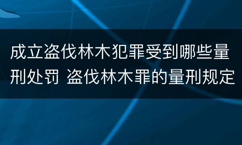 成立盗伐林木犯罪受到哪些量刑处罚 盗伐林木罪的量刑规定