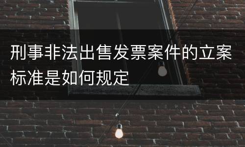 刑事非法出售发票案件的立案标准是如何规定