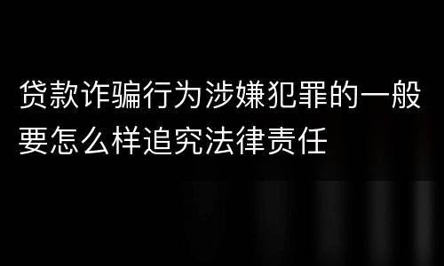 贷款诈骗行为涉嫌犯罪的一般要怎么样追究法律责任