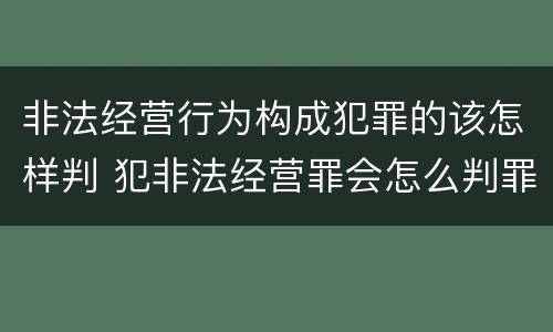 非法经营行为构成犯罪的该怎样判 犯非法经营罪会怎么判罪