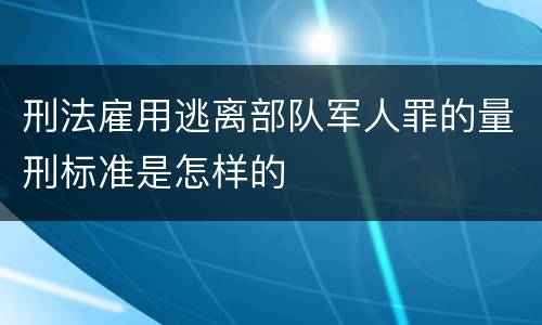 刑法雇用逃离部队军人罪的量刑标准是怎样的