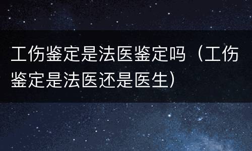 工伤鉴定是法医鉴定吗（工伤鉴定是法医还是医生）