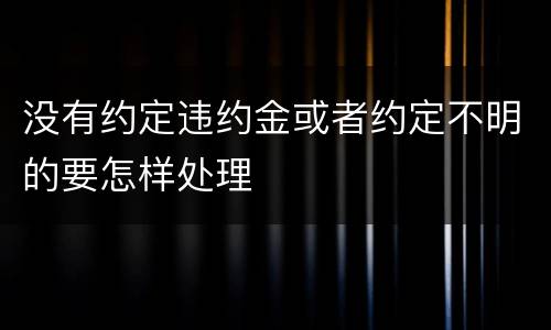 没有约定违约金或者约定不明的要怎样处理