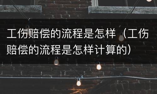 工伤赔偿的流程是怎样（工伤赔偿的流程是怎样计算的）