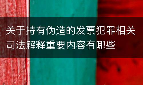 关于持有伪造的发票犯罪相关司法解释重要内容有哪些