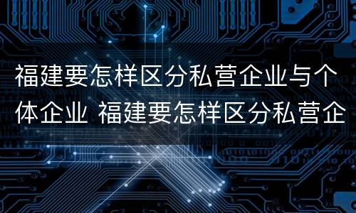 福建要怎样区分私营企业与个体企业 福建要怎样区分私营企业与个体企业的区别