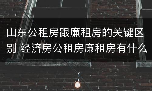 山东公租房跟廉租房的关键区别 经济房公租房廉租房有什么区别