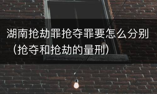 湖南抢劫罪抢夺罪要怎么分别（抢夺和抢劫的量刑）