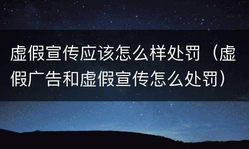 虚假宣传应该怎么样处罚（虚假广告和虚假宣传怎么处罚）