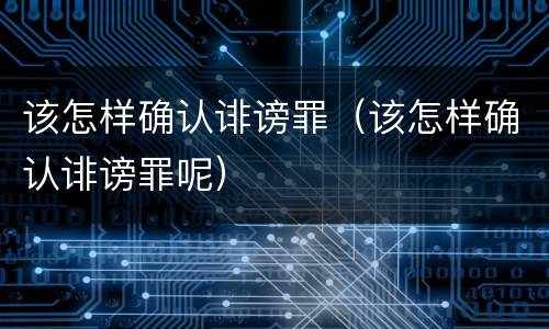 该怎样确认诽谤罪（该怎样确认诽谤罪呢）
