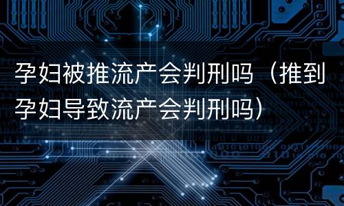 孕妇被推流产会判刑吗（推到孕妇导致流产会判刑吗）