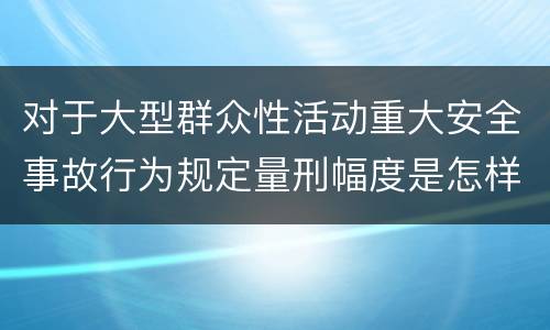 对于大型群众性活动重大安全事故行为规定量刑幅度是怎样