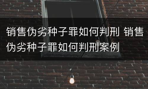 销售伪劣种子罪如何判刑 销售伪劣种子罪如何判刑案例