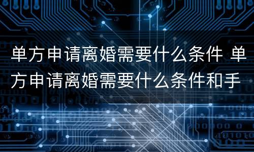 单方申请离婚需要什么条件 单方申请离婚需要什么条件和手续