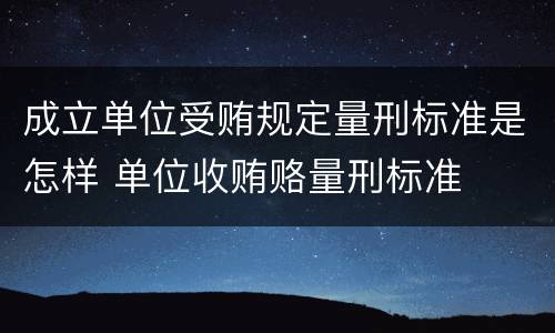 成立单位受贿规定量刑标准是怎样 单位收贿赂量刑标准