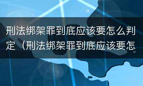 刑法绑架罪到底应该要怎么判定（刑法绑架罪到底应该要怎么判定呢）