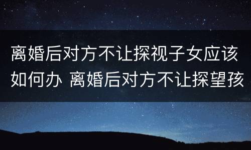 离婚后对方不让探视子女应该如何办 离婚后对方不让探望孩子怎么办