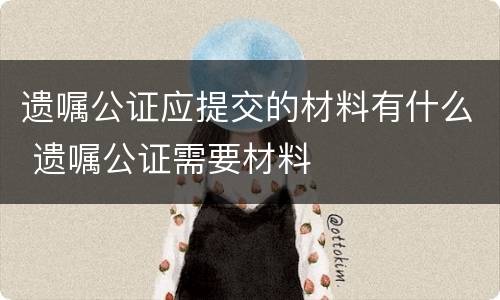 遗嘱公证应提交的材料有什么 遗嘱公证需要材料