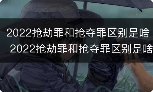 2022抢劫罪和抢夺罪区别是啥 2022抢劫罪和抢夺罪区别是啥呢