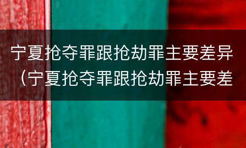 宁夏抢夺罪跟抢劫罪主要差异（宁夏抢夺罪跟抢劫罪主要差异是什么）