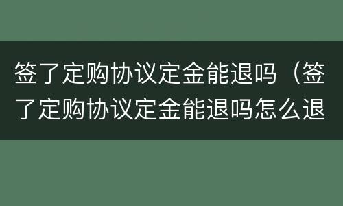 签了定购协议定金能退吗（签了定购协议定金能退吗怎么退）