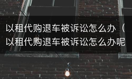 以租代购退车被诉讼怎么办（以租代购退车被诉讼怎么办呢）