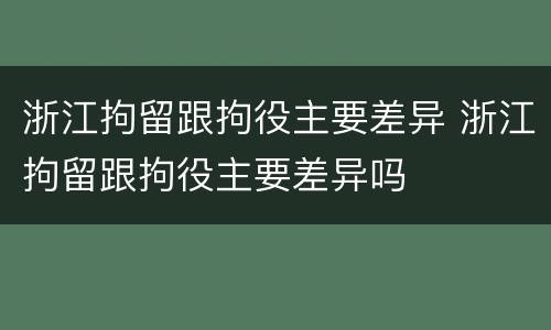 浙江拘留跟拘役主要差异 浙江拘留跟拘役主要差异吗