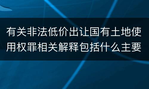 有关非法低价出让国有土地使用权罪相关解释包括什么主要内容