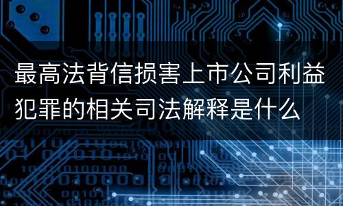 最高法背信损害上市公司利益犯罪的相关司法解释是什么