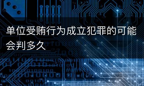 单位受贿行为成立犯罪的可能会判多久