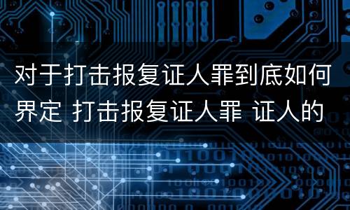 对于打击报复证人罪到底如何界定 打击报复证人罪 证人的范围