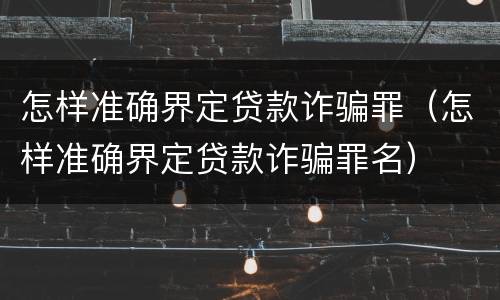 怎样准确界定贷款诈骗罪（怎样准确界定贷款诈骗罪名）