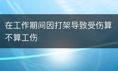 在工作期间因打架导致受伤算不算工伤