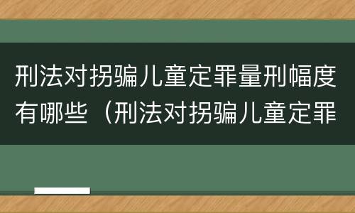 刑法对拐骗儿童定罪量刑幅度有哪些（刑法对拐骗儿童定罪量刑幅度有哪些规定）